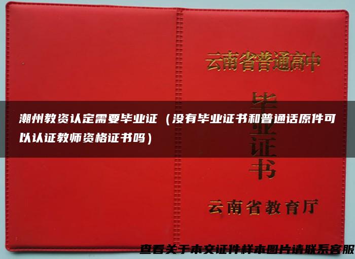 潮州教资认定需要毕业证（没有毕业证书和普通话原件可以认证教师资格证书吗）