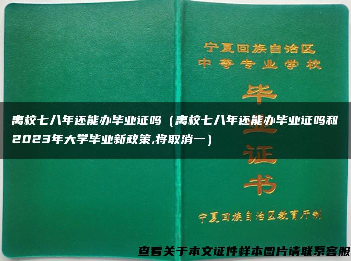 离校七八年还能办毕业证吗（离校七八年还能办毕业证吗和2023年大学毕业新政策,将取消一）