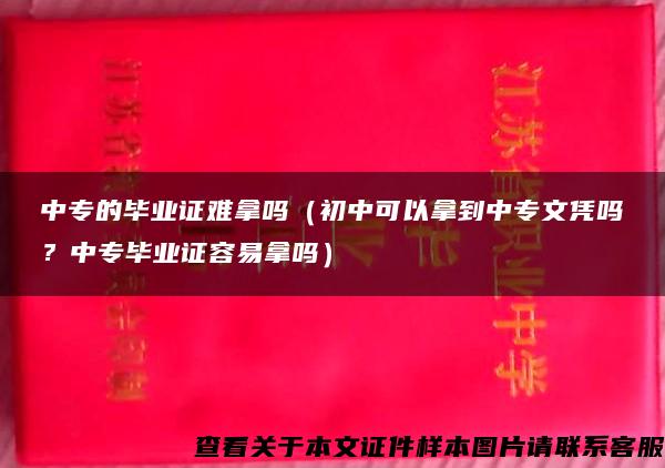 中专的毕业证难拿吗（初中可以拿到中专文凭吗？中专毕业证容易拿吗）