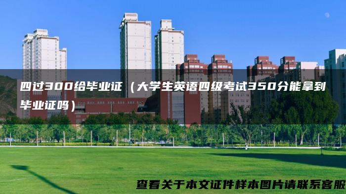 四过300给毕业证（大学生英语四级考试350分能拿到毕业证吗）