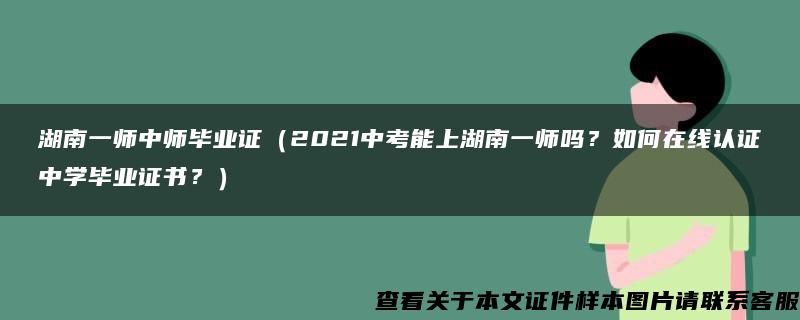 湖南一师中师毕业证（2021中考能上湖南一师吗？如何在线认证中学毕业证书？）