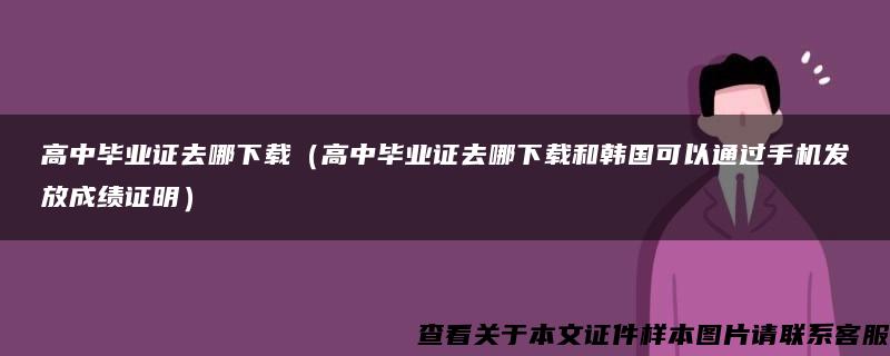 高中毕业证去哪下载（高中毕业证去哪下载和韩国可以通过手机发放成绩证明）