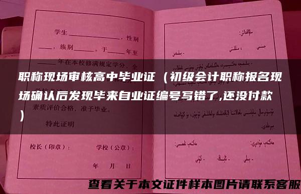 职称现场审核高中毕业证（初级会计职称报名现场确认后发现毕来自业证编号写错了,还没付款）