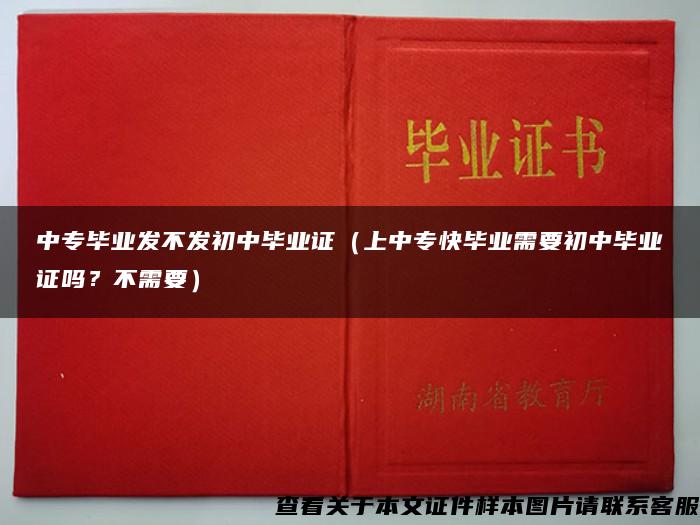 中专毕业发不发初中毕业证（上中专快毕业需要初中毕业证吗？不需要）