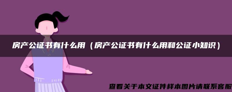 房产公证书有什么用（房产公证书有什么用和公证小知识）