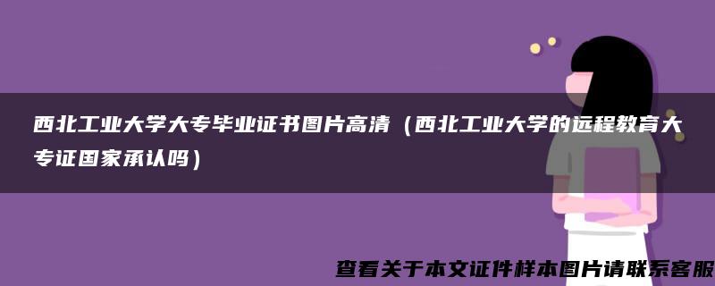 西北工业大学大专毕业证书图片高清（西北工业大学的远程教育大专证国家承认吗）