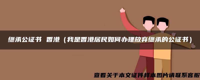 继承公证书 香港（我是香港居民如何办理放弃继承的公证书）