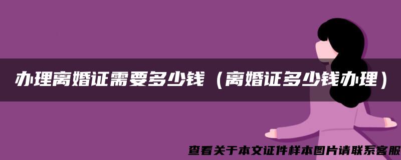 办理离婚证需要多少钱（离婚证多少钱办理）