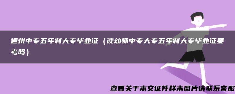 通州中专五年制大专毕业证（读幼师中专大专五年制大专毕业证要考吗）