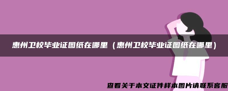 惠州卫校毕业证图纸在哪里（惠州卫校毕业证图纸在哪里）