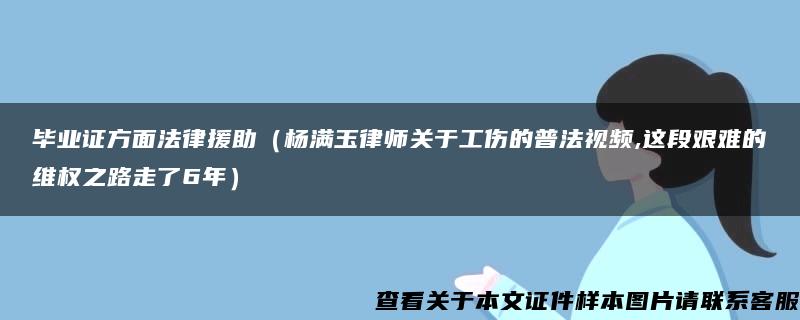 毕业证方面法律援助（杨满玉律师关于工伤的普法视频,这段艰难的维权之路走了6年）