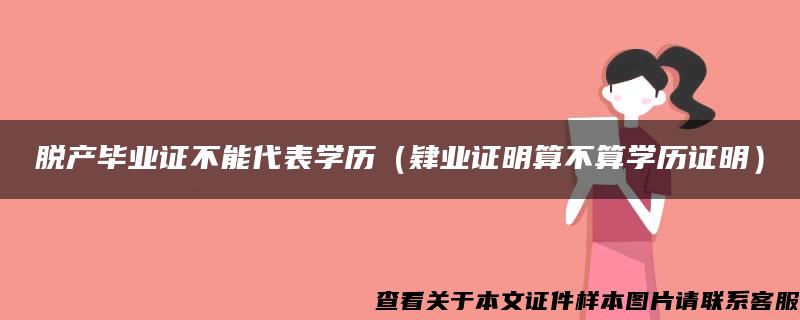 脱产毕业证不能代表学历（肄业证明算不算学历证明）