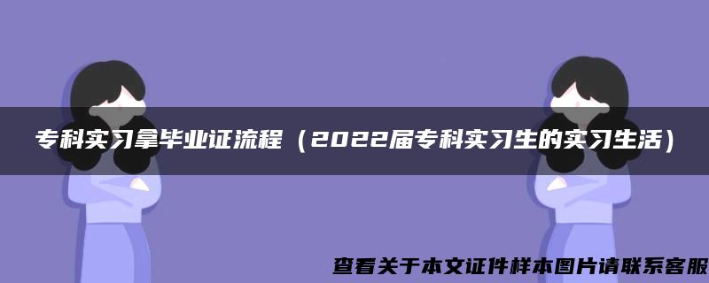 专科实习拿毕业证流程（2022届专科实习生的实习生活）