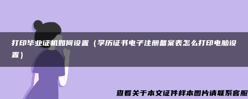 打印毕业证机如何设置（学历证书电子注册备案表怎么打印电脑设置）