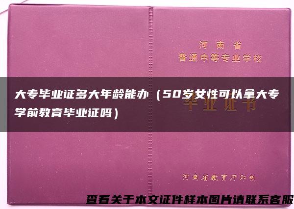 大专毕业证多大年龄能办（50岁女性可以拿大专学前教育毕业证吗）