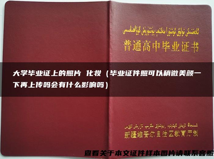 大学毕业证上的照片 化妆（毕业证件照可以稍微美颜一下再上传吗会有什么影响吗）