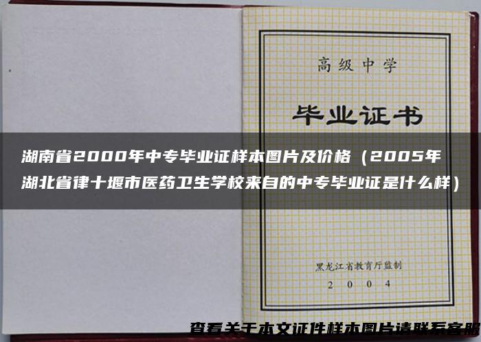 湖南省2000年中专毕业证样本图片及价格（2005年湖北省律十堰市医药卫生学校来自的中专毕业证是什么样）