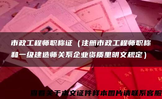 市政工程师职称证（注册市政工程师职称和一级建造师关系企业资质里明文规定）