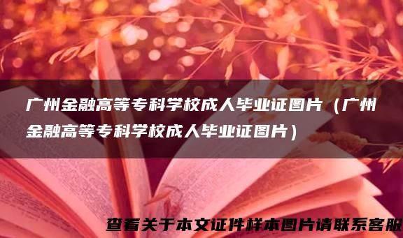 广州金融高等专科学校成人毕业证图片（广州金融高等专科学校成人毕业证图片）