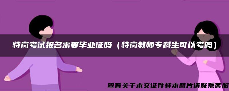 特岗考试报名需要毕业证吗（特岗教师专科生可以考吗）