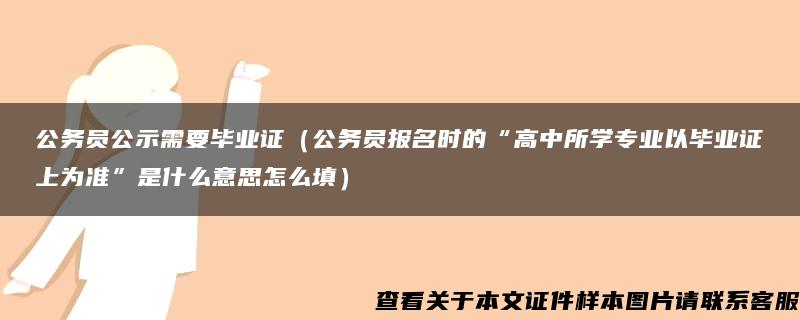 公务员公示需要毕业证（公务员报名时的“高中所学专业以毕业证上为准”是什么意思怎么填）