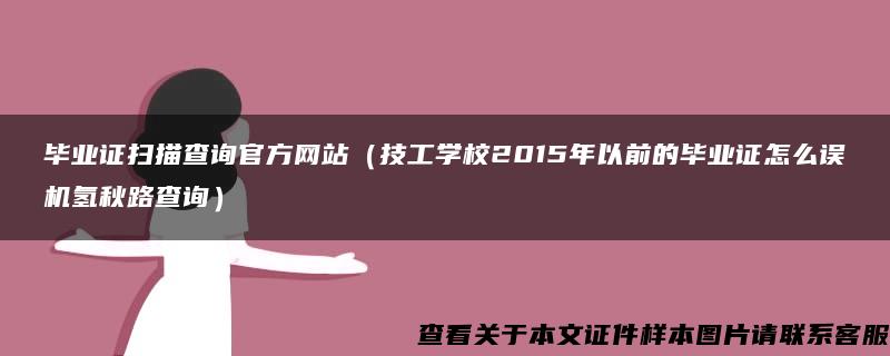 毕业证扫描查询官方网站（技工学校2015年以前的毕业证怎么误机氢秋路查询）