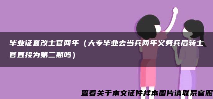 毕业证套改士官两年（大专毕业去当兵两年义务兵后转士官直接为第二期吗）