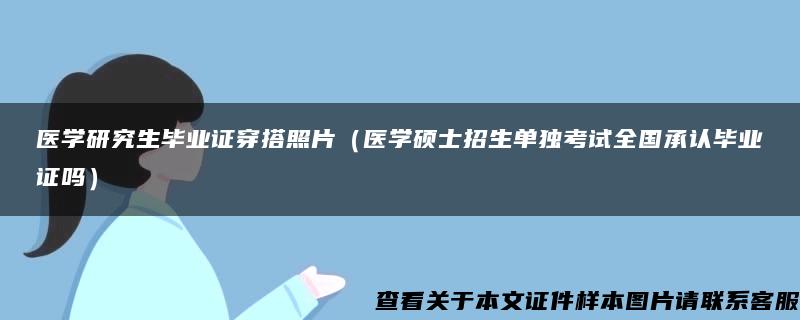 医学研究生毕业证穿搭照片（医学硕士招生单独考试全国承认毕业证吗）