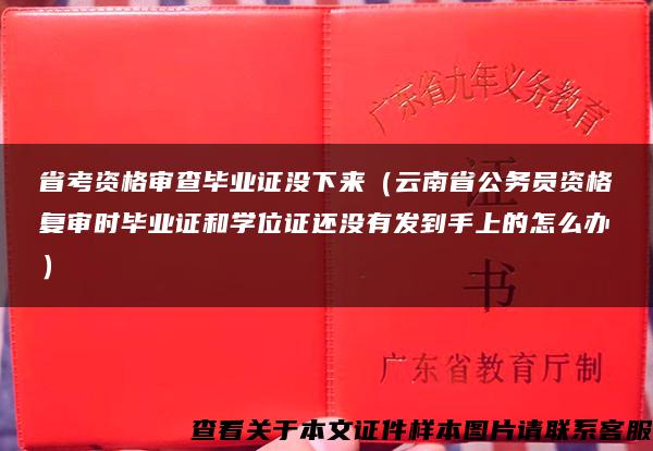 省考资格审查毕业证没下来（云南省公务员资格复审时毕业证和学位证还没有发到手上的怎么办）