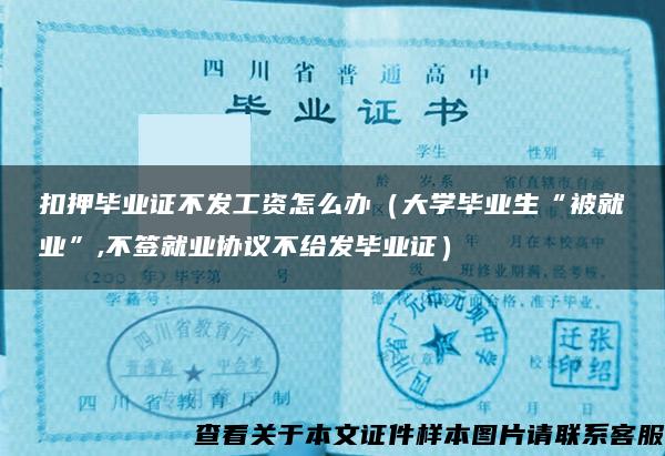 扣押毕业证不发工资怎么办（大学毕业生“被就业”,不签就业协议不给发毕业证）