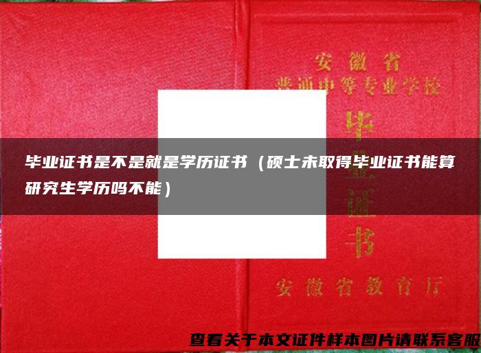 毕业证书是不是就是学历证书（硕士未取得毕业证书能算研究生学历吗不能）