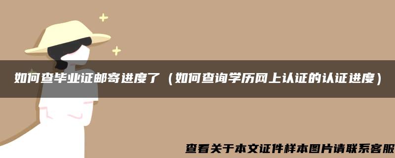 如何查毕业证邮寄进度了（如何查询学历网上认证的认证进度）