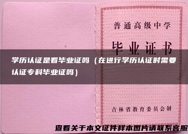 学历认证是看毕业证吗（在进行学历认证时需要认证专科毕业证吗）