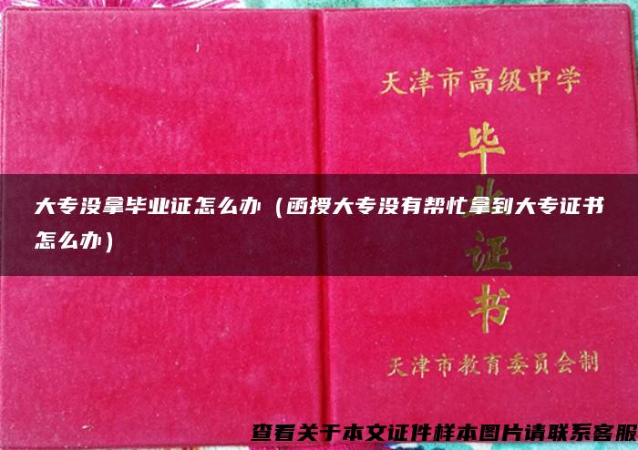 大专没拿毕业证怎么办（函授大专没有帮忙拿到大专证书怎么办）