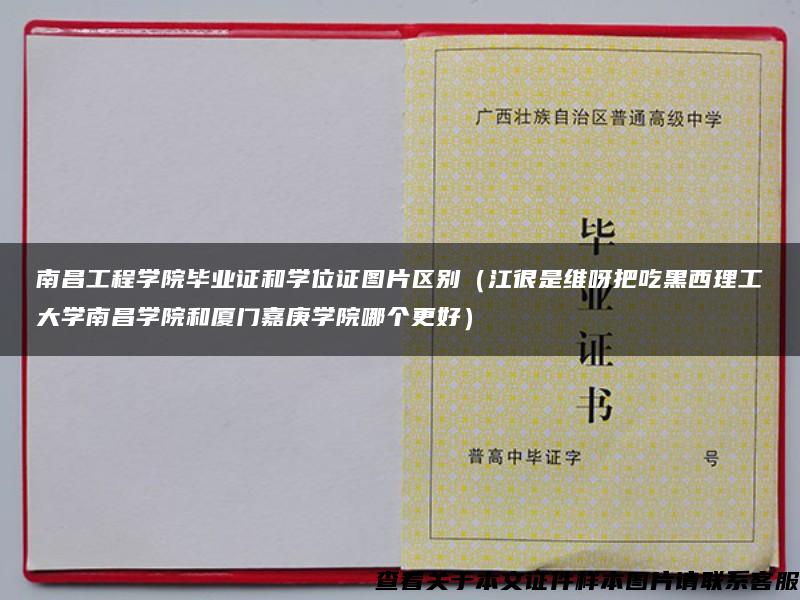 南昌工程学院毕业证和学位证图片区别（江很是维呀把吃黑西理工大学南昌学院和厦门嘉庚学院哪个更好）