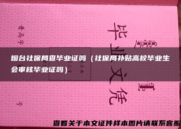 烟台社保局查毕业证吗（社保局补贴高校毕业生会审核毕业证吗）