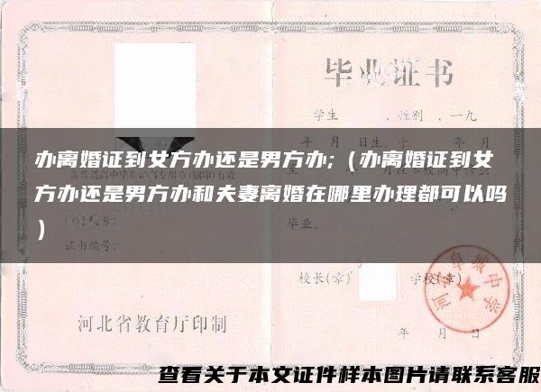 办离婚证到女方办还是男方办;（办离婚证到女方办还是男方办和夫妻离婚在哪里办理都可以吗）