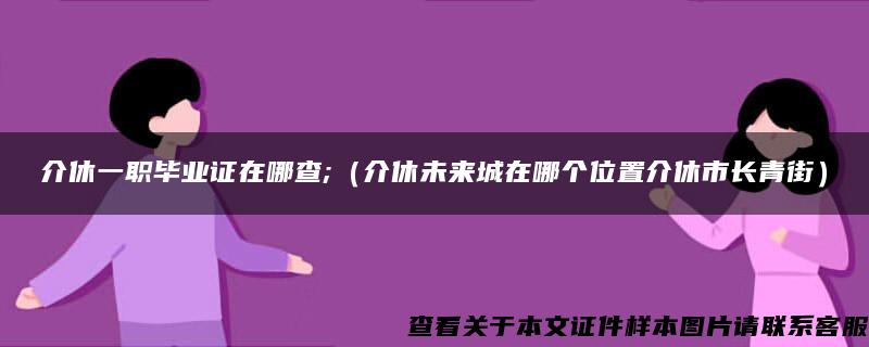 介休一职毕业证在哪查;（介休未来城在哪个位置介休市长青街）