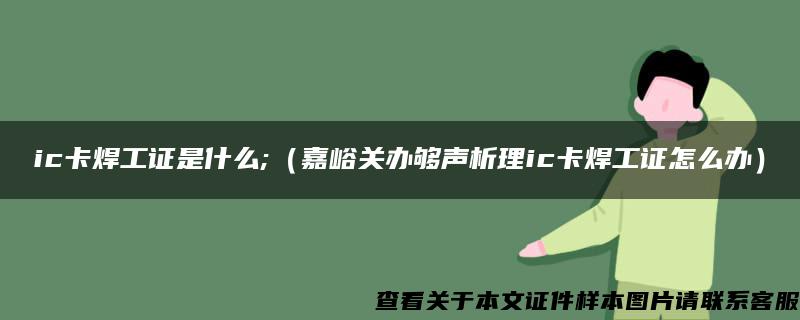 ic卡焊工证是什么;（嘉峪关办够声析理ic卡焊工证怎么办）