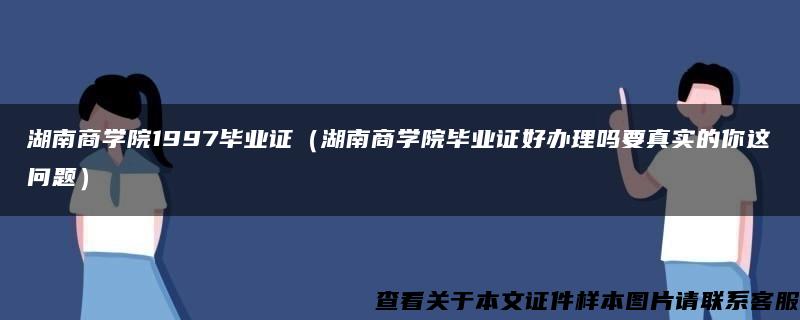 湖南商学院1997毕业证（湖南商学院毕业证好办理吗要真实的你这问题）