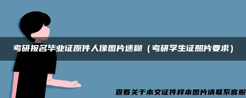 考研报名毕业证原件人像图片迷糊（考研学生证照片要求）