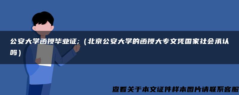 公安大学函授毕业证;（北京公安大学的函授大专文凭国家社会承认吗）