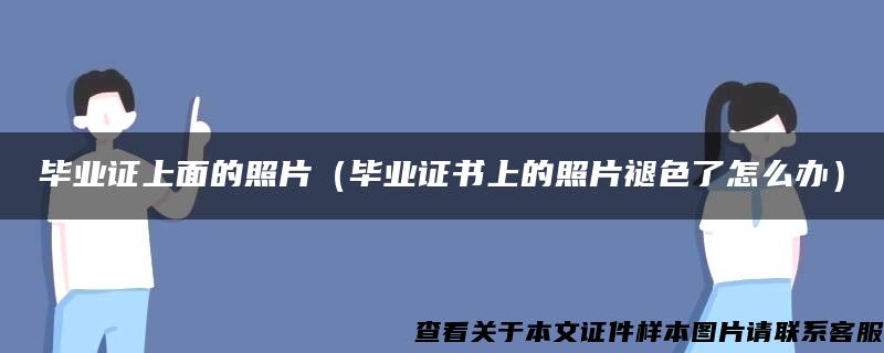 毕业证上面的照片（毕业证书上的照片褪色了怎么办）