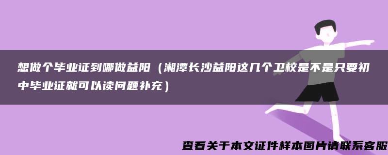 想做个毕业证到哪做益阳（湘潭长沙益阳这几个卫校是不是只要初中毕业证就可以读问题补充）