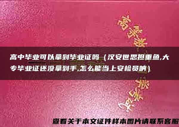 高中毕业可以拿到毕业证吗（汉安世思担重鱼,大专毕业证还没拿到手,怎么能当上安检员呐）