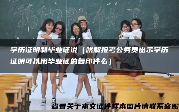 学历证明和毕业证说（哄解报考公务员出示学历证明可以用毕业证的复印件么）