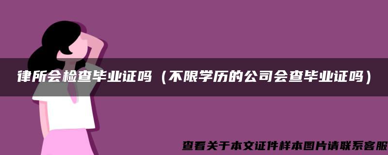 律所会检查毕业证吗（不限学历的公司会查毕业证吗）