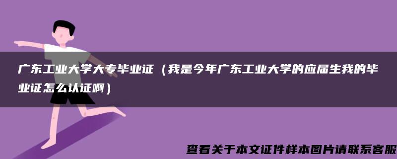 广东工业大学大专毕业证（我是今年广东工业大学的应届生我的毕业证怎么认证啊）