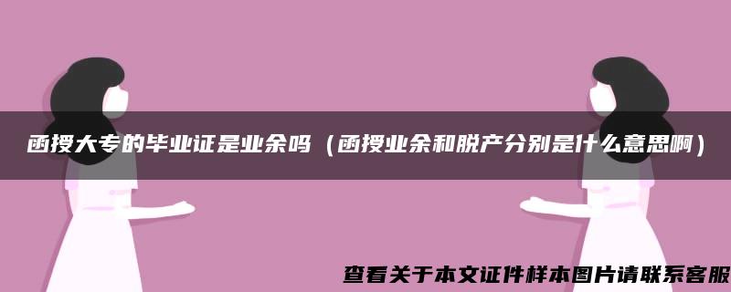 函授大专的毕业证是业余吗（函授业余和脱产分别是什么意思啊）