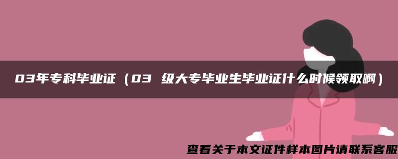 03年专科毕业证（03 级大专毕业生毕业证什么时候领取啊）